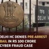 Delhi HC Denies Pre-Arrest Bail in Rs 100 Crore Cyber Fraud Case